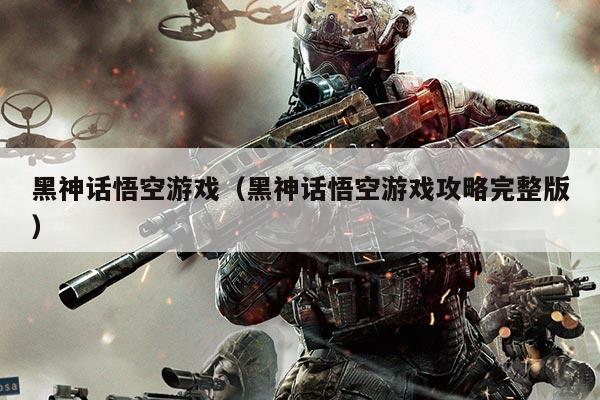 黑神话悟空游戏（黑神话悟空游戏攻略完整版）