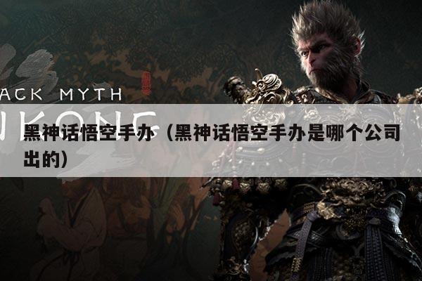 黑神话悟空手办(黑神话悟空手办是哪个公司出的)
