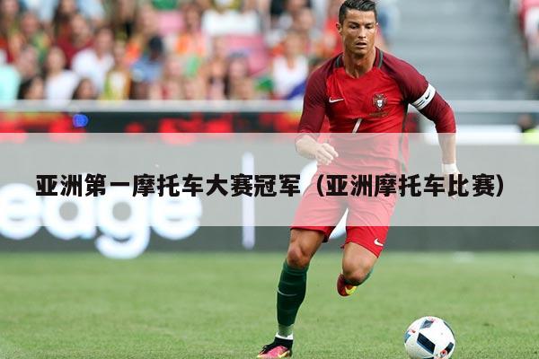 亚洲第一摩托车大赛冠军（亚洲摩托车比赛）