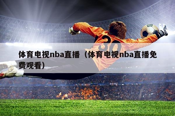 体育电视nba直播(体育电视nba直播免费观看)