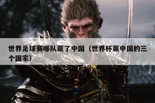 世界足球赛哪队赢了中国（世界杯赢中国的三个国家）
