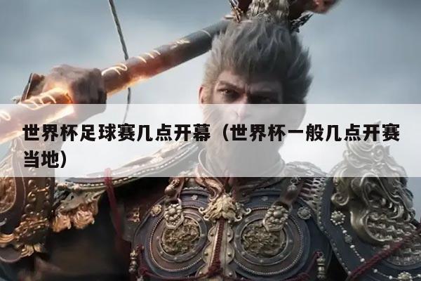 世界杯足球赛几点开幕（世界杯一般几点开赛当地）