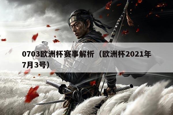 0703欧洲杯赛事解析(欧洲杯2021年7月3号)