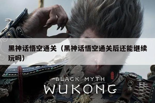 黑神话悟空通关（黑神话悟空通关后还能继续玩吗）