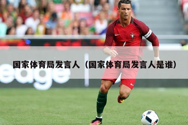 国家体育局发言人(国家体育局发言人是谁)
