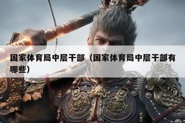 国家体育局中层干部(国家体育局中层干部有哪些)