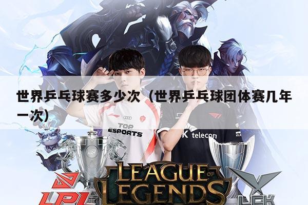 世界乒乓球赛多少次（世界乒乓球团体赛几年一次）