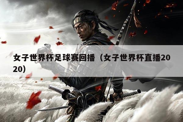 女子世界杯足球赛回播（女子世界杯直播2020）