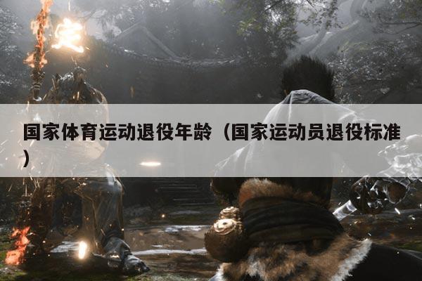 国家体育运动退役年龄（国家运动员退役标准）