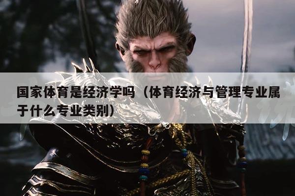 国家体育是经济学吗（体育经济与管理专业属于什么专业类别）