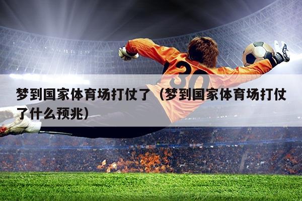 梦到国家体育场打仗了(梦到国家体育场打仗了什么预兆)