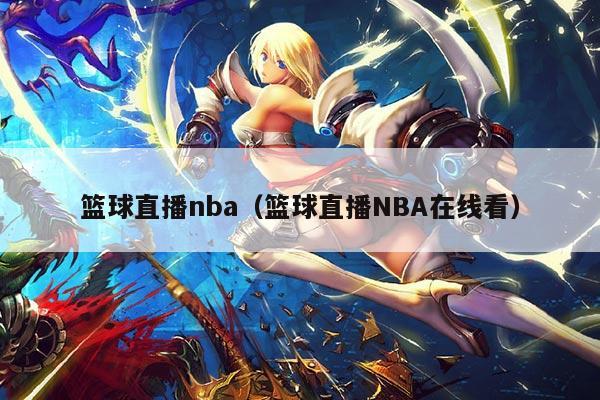 篮球直播nba(篮球直播NBA在线看)