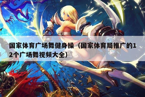 国家体育广场舞健身操（国家体育局推广的12个广场舞视频大全）