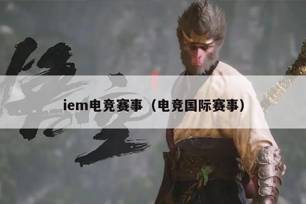 iem电竞赛事（电竞国际赛事）