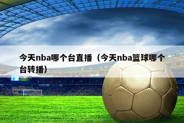 今天nba哪个台直播（今天nba篮球哪个台转播）