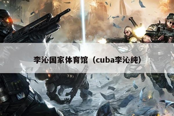 李沁国家体育馆（cuba李沁纯）