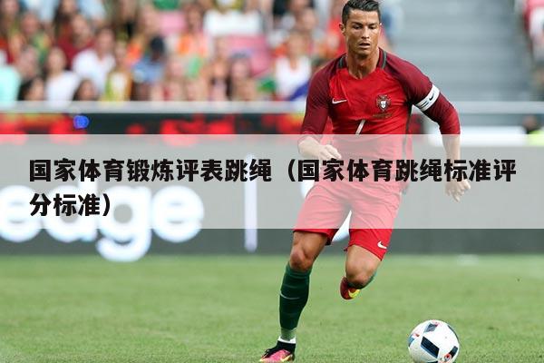 国家体育锻炼评表跳绳（国家体育跳绳标准评分标准）
