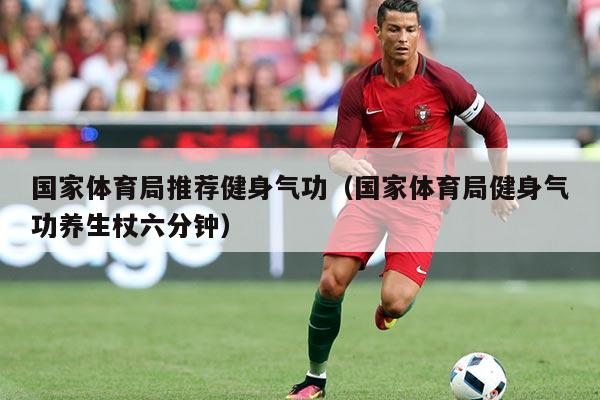 国家体育局推荐健身气功（国家体育局健身气功养生杖六分钟）