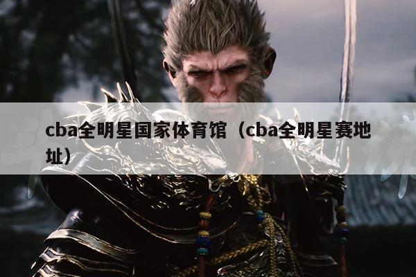 cba全明星国家体育馆（cba全明星赛地址）