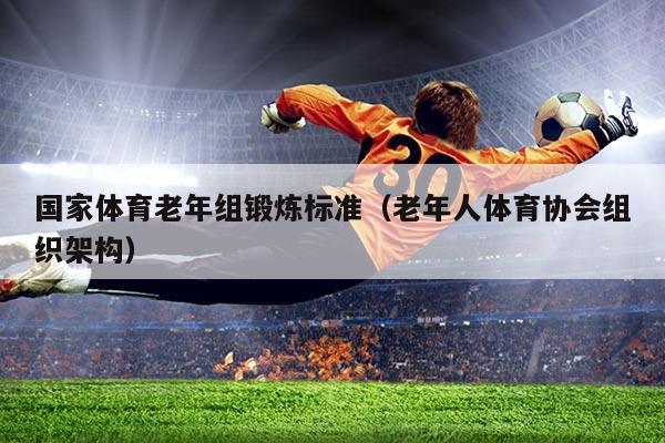 国家体育老年组锻炼标准（老年人体育协会组织架构）