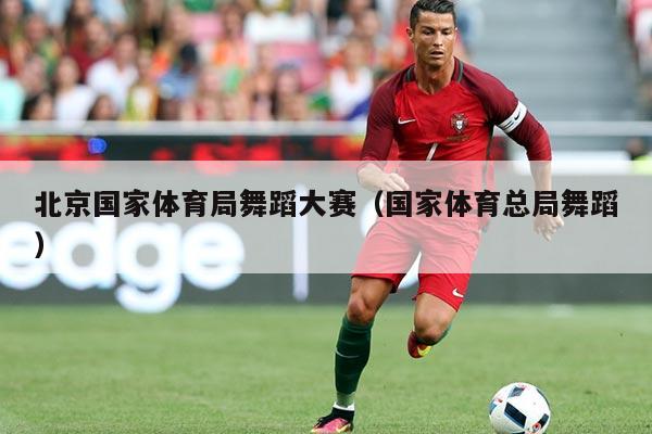 北京国家体育局舞蹈大赛（国家体育总局舞蹈）