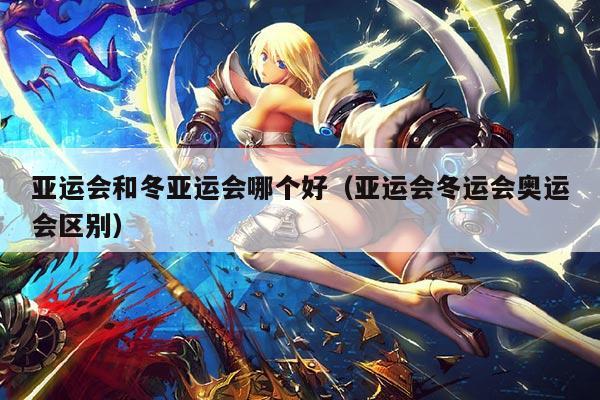 亚运会和冬亚运会哪个好（亚运会冬运会奥运会区别）