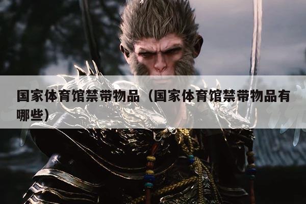 国家体育馆禁带物品（国家体育馆禁带物品有哪些）