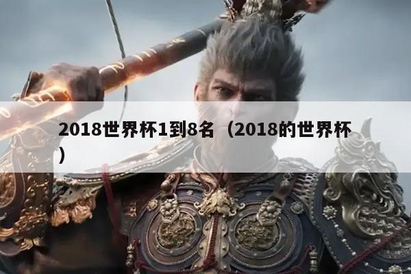 2018世界杯1到8名（2018的世界杯）