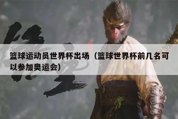 篮球运动员世界杯出场（篮球世界杯前几名可以参加奥运会）