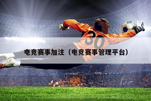 电竞赛事加注（电竞赛事管理平台）