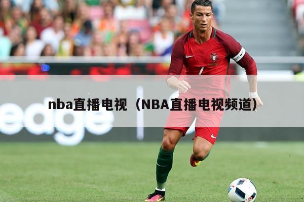 nba直播电视（NBA直播电视频道）