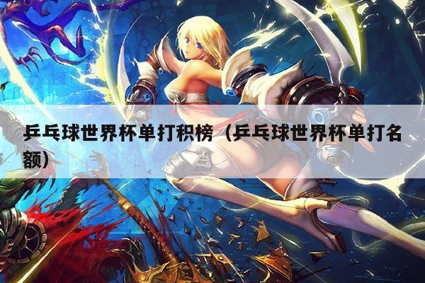 乒乓球世界杯单打积榜（乒乓球世界杯单打名额）