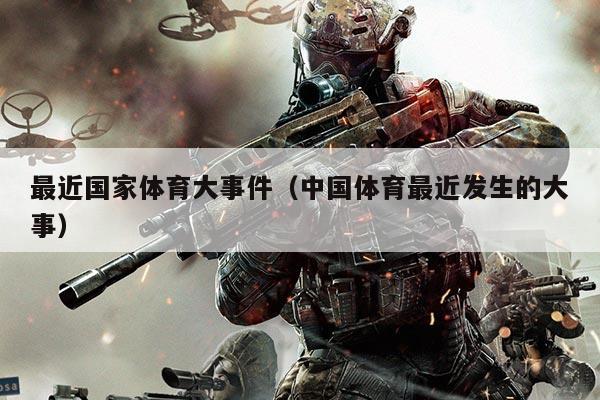 最近国家体育大事件（中国体育最近发生的大事）