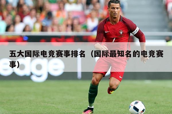 五大国际电竞赛事排名（国际最知名的电竞赛事）