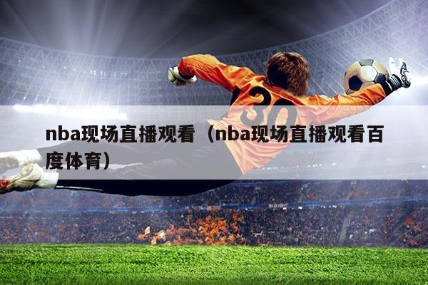 nba现场直播观看（nba现场直播观看百度体育）
