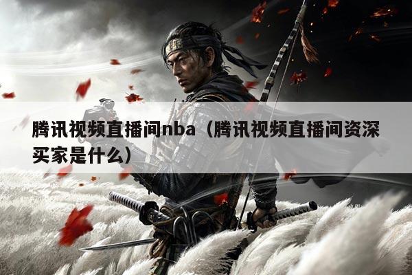 腾讯视频直播间nba（腾讯视频直播间资深买家是什么）