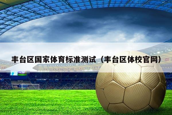 丰台区国家体育标准测试（丰台区体校官网）