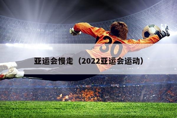 亚运会慢走（2022亚运会运动）