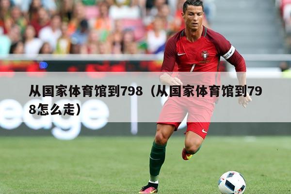 从国家体育馆到798（从国家体育馆到798怎么走）