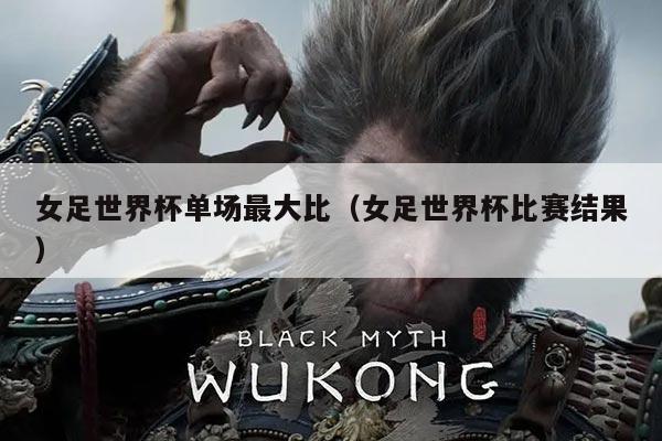 女足世界杯单场最大比（女足世界杯比赛结果）