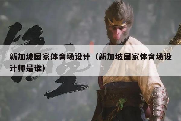 新加坡国家体育场设计（新加坡国家体育场设计师是谁）