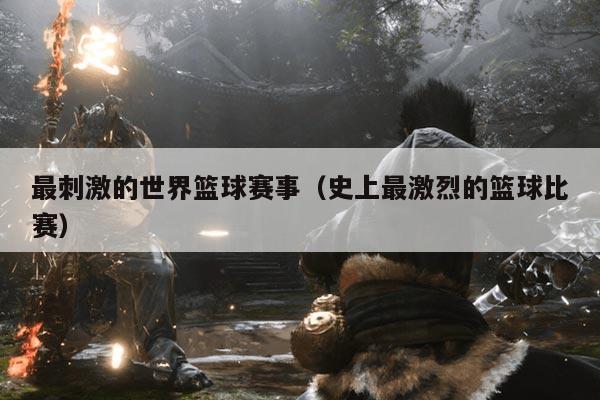 最刺激的世界篮球赛事（史上最激烈的篮球比赛）