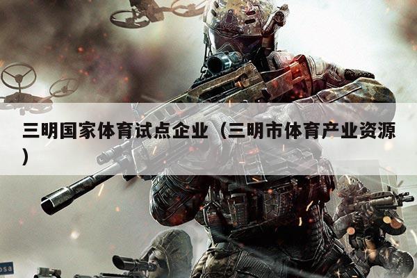 三明国家体育试点企业（三明市体育产业资源）