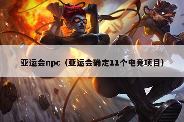 亚运会npc（亚运会确定11个电竞项目）