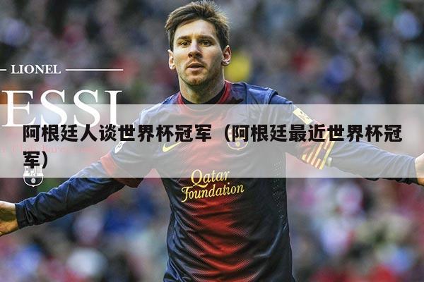 阿根廷人谈世界杯冠军（阿根廷最近世界杯冠军）